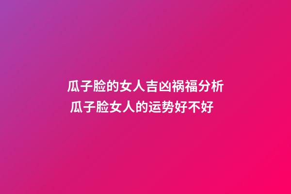 瓜子脸的女人吉凶祸福分析 瓜子脸女人的运势好不好